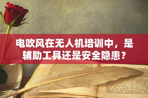电吹风在无人机培训中，是辅助工具还是安全隐患？