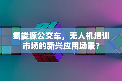 氢能源公交车，无人机培训市场的新兴应用场景？