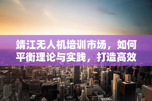 靖江无人机培训市场，如何平衡理论与实践，打造高效学习路径？