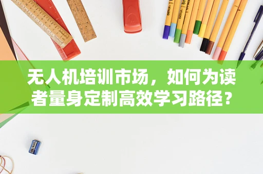 无人机培训市场，如何为读者量身定制高效学习路径？