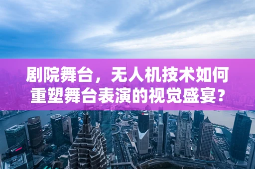剧院舞台，无人机技术如何重塑舞台表演的视觉盛宴？