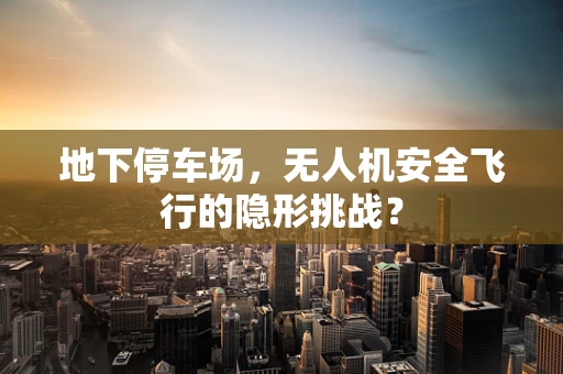 地下停车场，无人机安全飞行的隐形挑战？