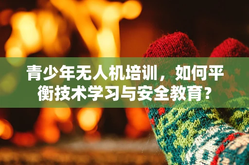 青少年无人机培训，如何平衡技术学习与安全教育？