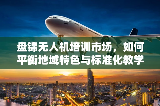 盘锦无人机培训市场，如何平衡地域特色与标准化教学？