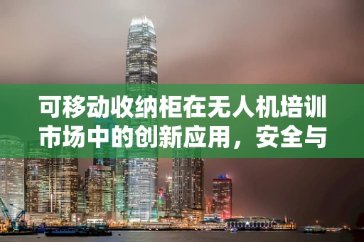 可移动收纳柜在无人机培训市场中的创新应用，安全与便捷的双重挑战