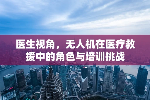 医生视角，无人机在医疗救援中的角色与培训挑战