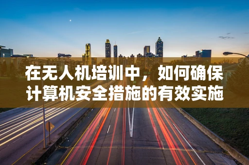 在无人机培训中，如何确保计算机安全措施的有效实施？