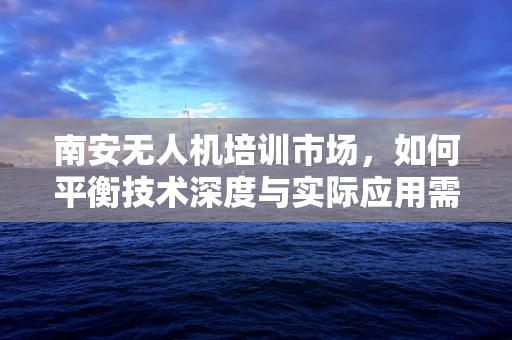 南安无人机培训市场，如何平衡技术深度与实际应用需求？