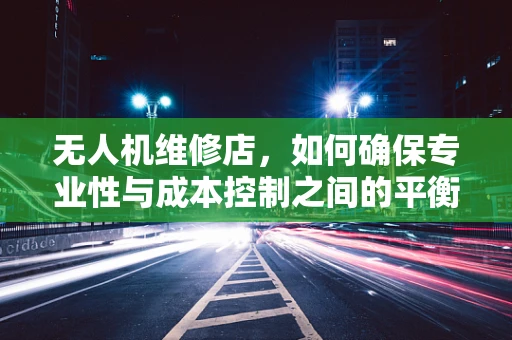 无人机维修店，如何确保专业性与成本控制之间的平衡？