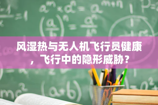 风湿热与无人机飞行员健康，飞行中的隐形威胁？