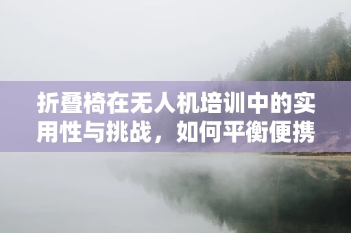 折叠椅在无人机培训中的实用性与挑战，如何平衡便携与安全？