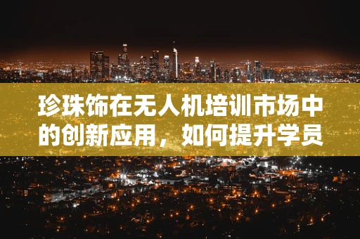 珍珠饰在无人机培训市场中的创新应用，如何提升学员的视觉识别能力？