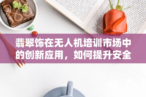 翡翠饰在无人机培训市场中的创新应用，如何提升安全与美学并重的飞行体验？