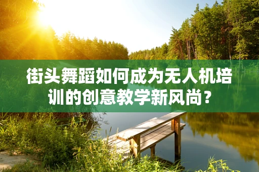 街头舞蹈如何成为无人机培训的创意教学新风尚？