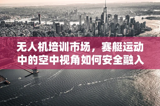 无人机培训市场，赛艇运动中的空中视角如何安全融入？