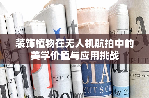 装饰植物在无人机航拍中的美学价值与应用挑战