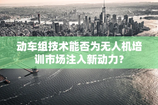动车组技术能否为无人机培训市场注入新动力？