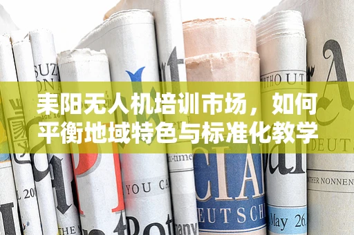 耒阳无人机培训市场，如何平衡地域特色与标准化教学？