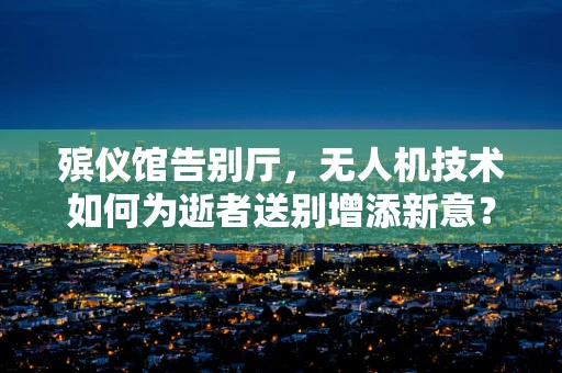 殡仪馆告别厅，无人机技术如何为逝者送别增添新意？