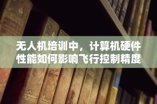 无人机培训中，计算机硬件性能如何影响飞行控制精度？