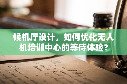 候机厅设计，如何优化无人机培训中心的等待体验？