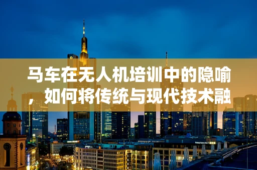 马车在无人机培训中的隐喻，如何将传统与现代技术融合教学？