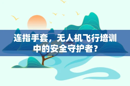连指手套，无人机飞行培训中的安全守护者？