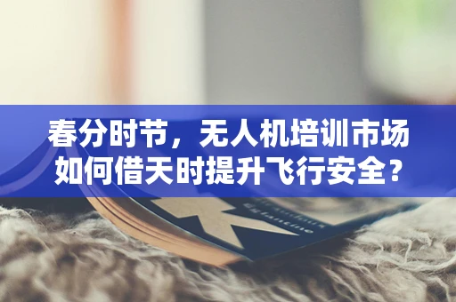 春分时节，无人机培训市场如何借天时提升飞行安全？