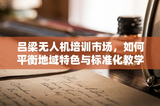 吕梁无人机培训市场，如何平衡地域特色与标准化教学？