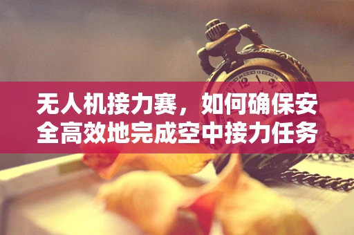 无人机接力赛，如何确保安全高效地完成空中接力任务？