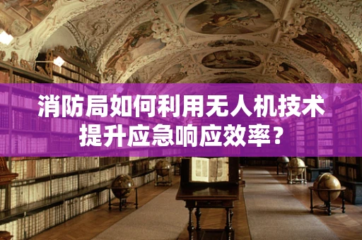 消防局如何利用无人机技术提升应急响应效率？