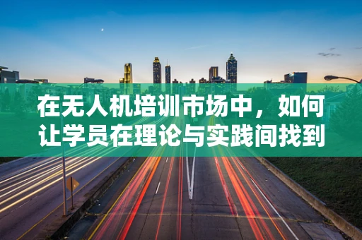 在无人机培训市场中，如何让学员在理论与实践间找到那份‘欣慰的平衡’？