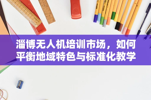 淄博无人机培训市场，如何平衡地域特色与标准化教学？