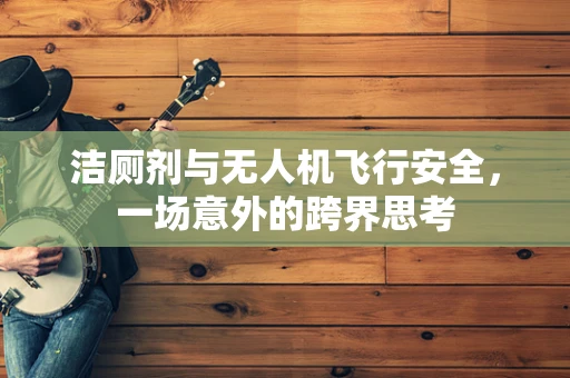 洁厕剂与无人机飞行安全，一场意外的跨界思考