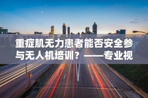 重症肌无力患者能否安全参与无人机培训？——专业视角下的安全考量