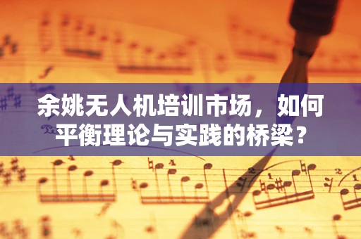 余姚无人机培训市场，如何平衡理论与实践的桥梁？