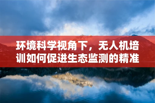 环境科学视角下，无人机培训如何促进生态监测的精准与高效？