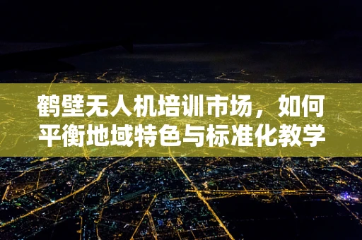 鹤壁无人机培训市场，如何平衡地域特色与标准化教学？