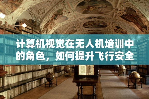 计算机视觉在无人机培训中的角色，如何提升飞行安全与精准度？