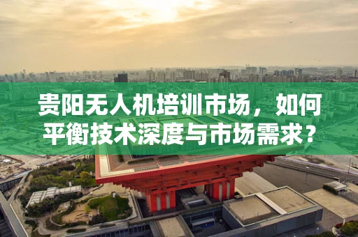 贵阳无人机培训市场，如何平衡技术深度与市场需求？