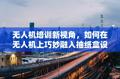 无人机培训新视角，如何在无人机上巧妙融入抽纸盒设计？