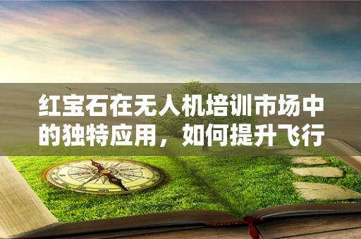 红宝石在无人机培训市场中的独特应用，如何提升飞行安全与效率？