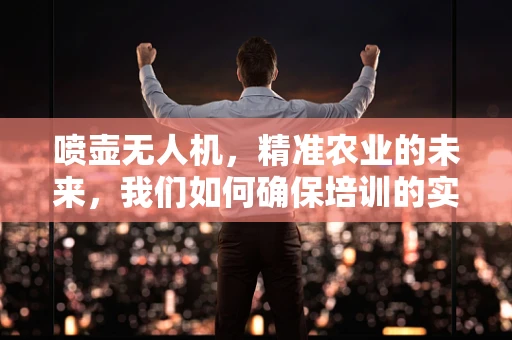 喷壶无人机，精准农业的未来，我们如何确保培训的实效性？