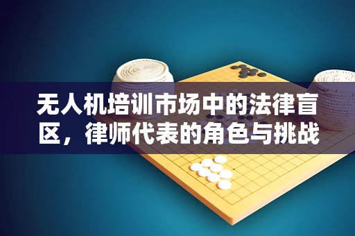 无人机培训市场中的法律盲区，律师代表的角色与挑战？