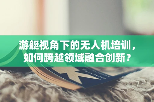 游艇视角下的无人机培训，如何跨越领域融合创新？