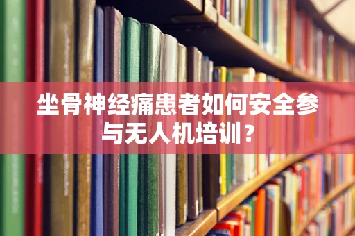 坐骨神经痛患者如何安全参与无人机培训？