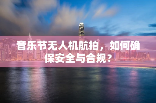 音乐节无人机航拍，如何确保安全与合规？
