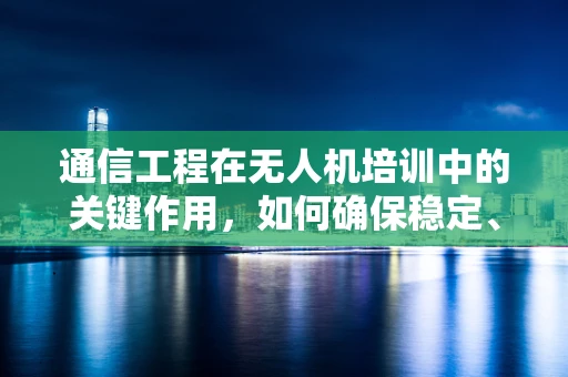 通信工程在无人机培训中的关键作用，如何确保稳定、高效的信号传输？