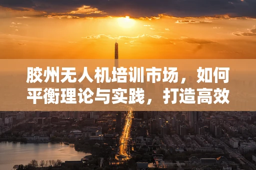 胶州无人机培训市场，如何平衡理论与实践，打造高效学习路径？