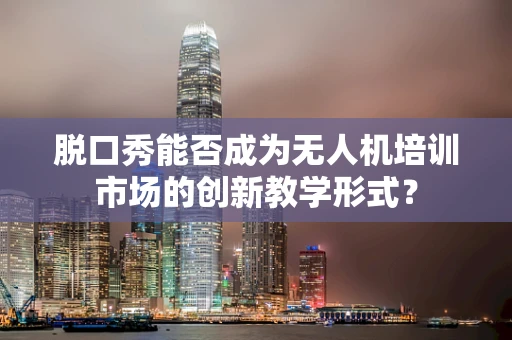 脱口秀能否成为无人机培训市场的创新教学形式？